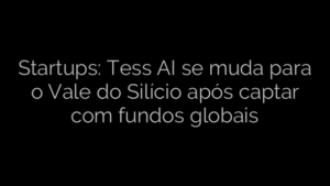 ​Startups: Tess AI se muda para o Vale do Silício após captar com fundos globais 